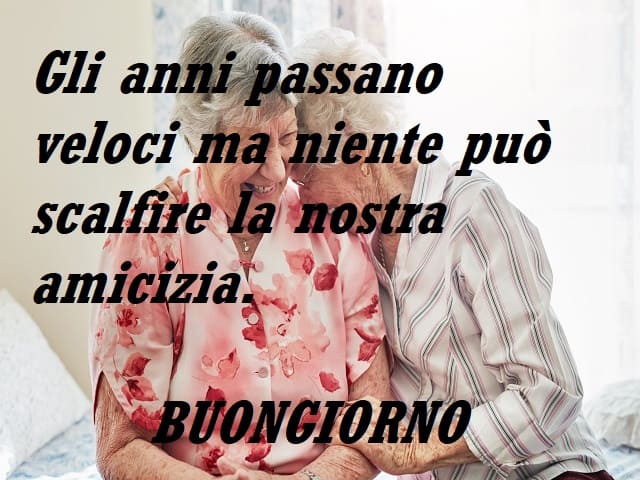 Gli anni passano veloci ma niente può scalfire la nostra amicizia. Buongiorno.