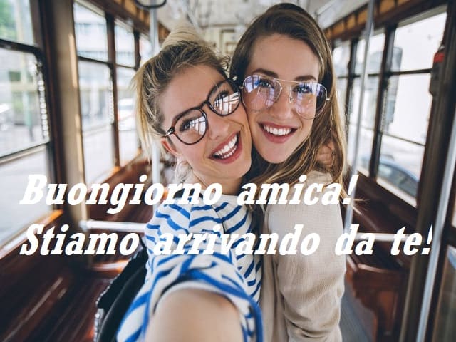 Buongiorno amica! Stiamo arrivando da te!