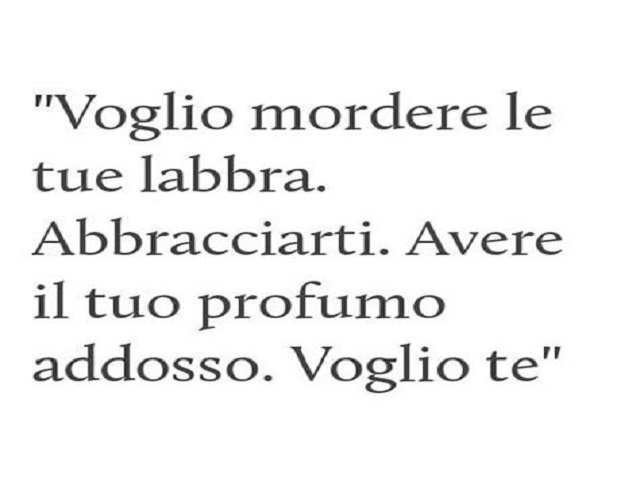 Voglio mordere le tue labbra. Abbracciarti. Avere il tuo profumo addosso. Voglio te.