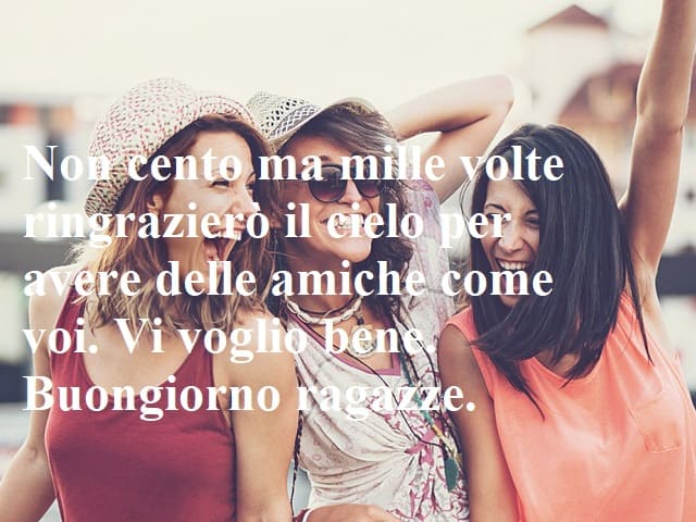 Non cento ma mille volte ringrazierò il cielo per avere delle amiche come voi. Vi voglio bene. Buongiorno ragazze.
