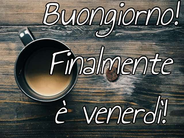 Buongiorno! Finalmente è venerdì!