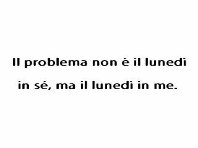Il problema non è il lunedì in sè, ma il lunedì in me.