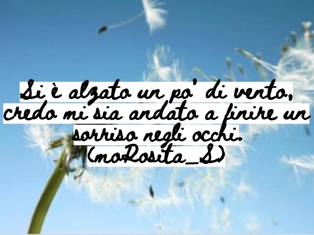 Si è alzato un po’ di vento, credo mi sia andato a finire un sorriso negli occhi.(moRosita_S)