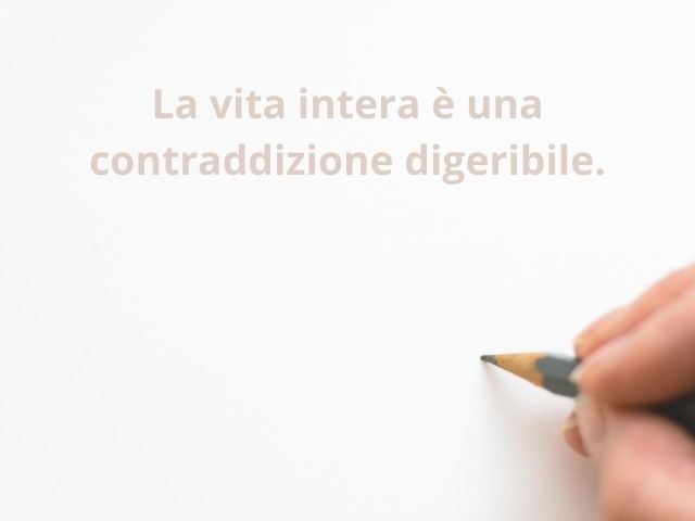 La vita intera è una contraddizione digeribile.