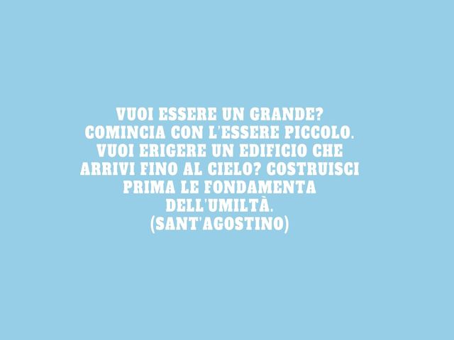Vuoi essere un grande? Comincia con l’essere piccolo. Vuoi erigere un edificio che arrivi fino al cielo? Costruisci prima le fondamenta dell’umiltà.(Sant’Agostino)