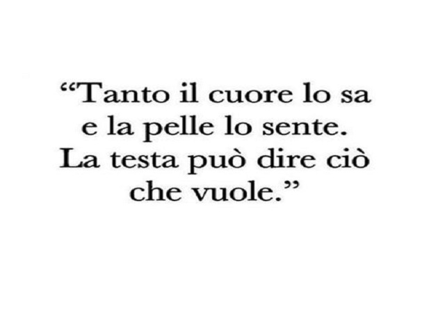 Tanto il cuore lo sa e la pelle lo sente. La testa può dire ciò che vuole.