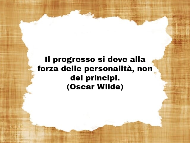 Il progresso si deve alla forza delle personalità, non dei principi.(Oscar Wilde)