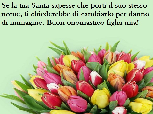Se la tua Santa sapesse che porti il suo stesso nome, ti chiederebbe di cambiarlo per danno di immagine. Buon onomastico figlia mia!