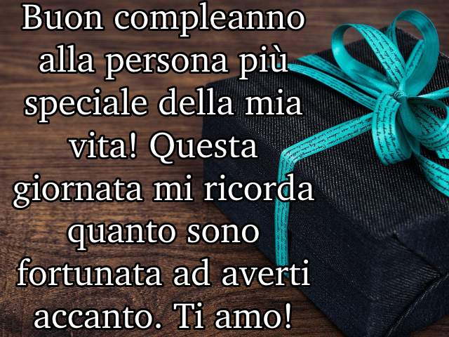 Buon compleanno alla persona più speciale della mia vita! Questa giornata mi ricorda quanto sono fortunata ad averti accanto. Ti amo!