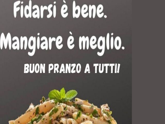 Fidarsi è bene. Mangiare è meglio. Buon pranzo a tutti.