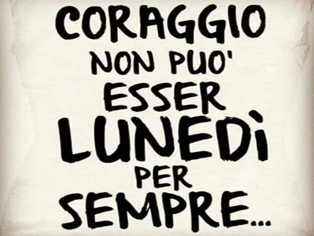 Coraggio non può esser lunedì per sempre...