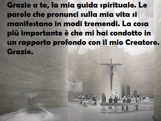 Grazie a te, la mia guida spirituale. Le parole che pronunci sulla mia vita si manifestano in modi tremendi. La cosa più importante è che mi hai condotto in un rapporto profondo con il mio Creatore. Grazie.