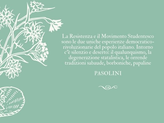 La Resistenza e il Movimento Studentesco sono le due uniche esperienze democratico-rivoluzionarie del popolo italiano. Intorno c'è silenzio e deserto: il qualunquismo, la degenerazione statalistica, le orrende tradizioni sabaude, borboniche, papaline