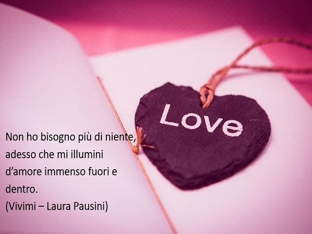 Non ho bisogno più di niente, adesso che mi illumini d'amore immenso fuori e dentro. (Vivimi- Laura Pausini)
