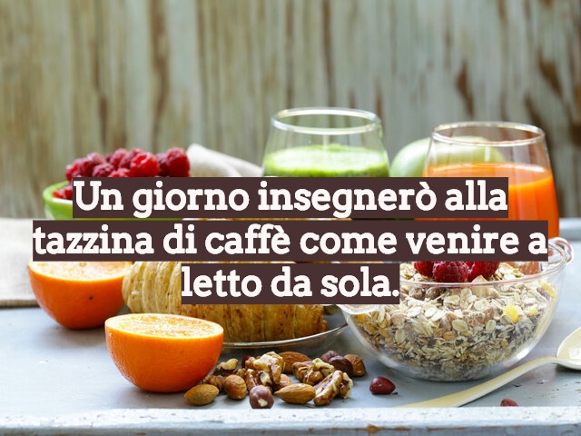 Un giorno insegnerò alla tazzina di caffè come venire a letto da sola.