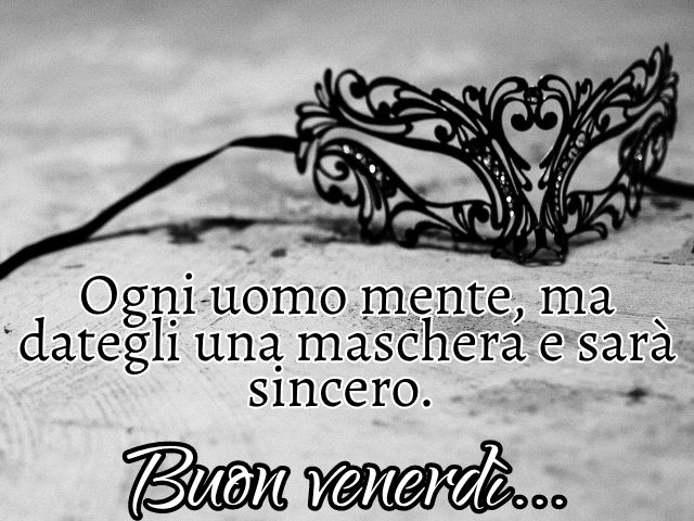 Ogni uomo mente, ma dategli una maschera e sarà sincero. Buon venerdì...