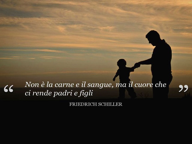 Non è la carne e il sangue, ma il cuore che ci rende padri e figli.(Friedrich Schiller)