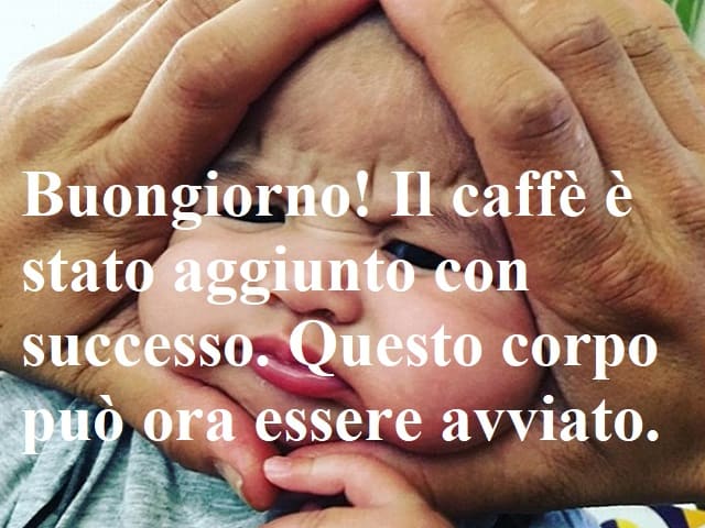 Buongiorno! Il caffè è stato aggiunto con successo. Questo corpo può ora essere avviato.