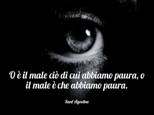 O è il male ciò di cui abbiamo paura, o il male è che abbiamo paura.(Sant'Agostino)