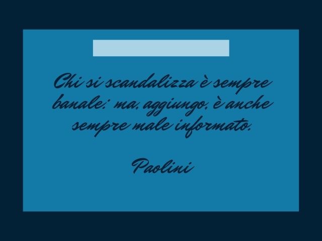 Chi si scandalizza è sempre banale: ma, aggiungo, è anche sempre male informato
