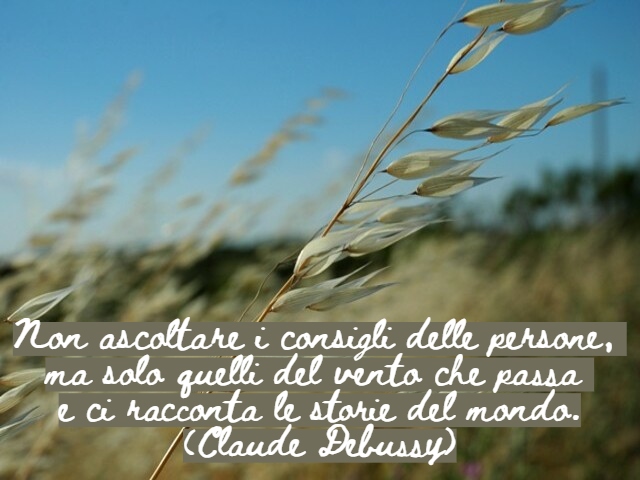 Non ascoltare i consigli delle persone, ma solo quelli del vento che passa e ci racconta le storie del mondo.(Claude Debussy)