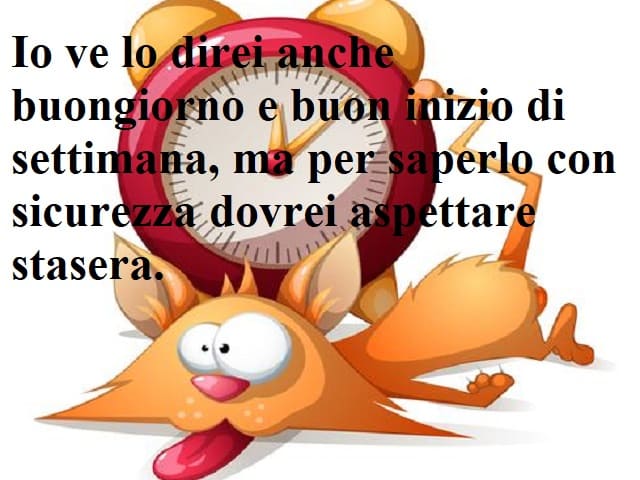 Io ve lo direi anche buongiorno e buon inizio di settimana, ma per saperlo con sicurezza dovrei aspettare stasera.