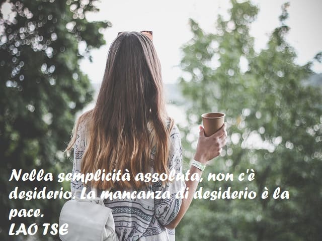 Nella semplicità assoluta, non c'è desiderio. La mancanza di desiderio è la pace. (Lao Tse)