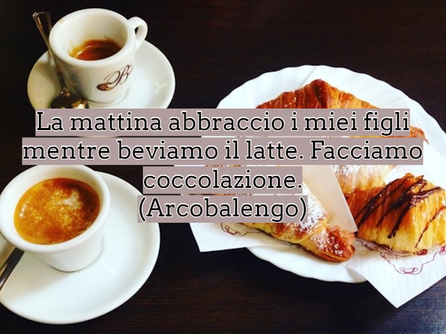 La mattina abbraccio i miei figli mentre beviamo il latte. Facciamo coccolazione. (Arcobalengo)
