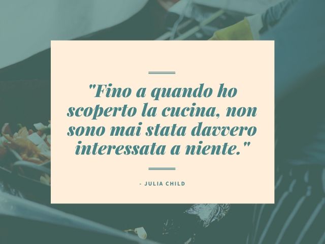 Fino a quando ho scoperto la cucina, non sono mai stata davvero interessata a niente.(Julia Child)