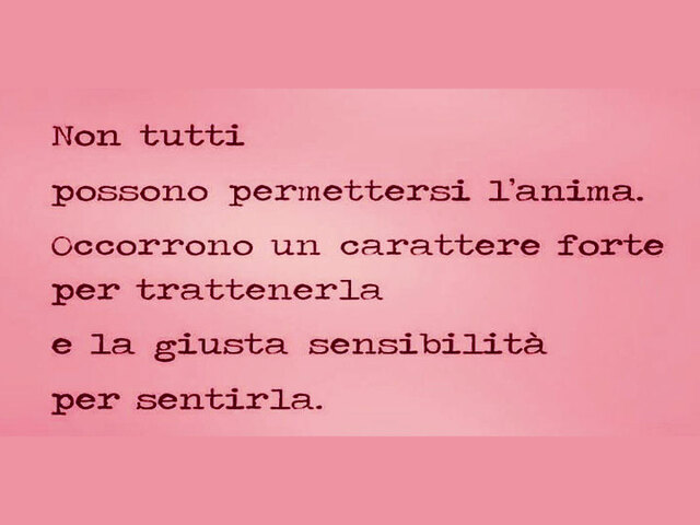 Non tutti possono permettersi l'anima. Occorrono un carattere forte per trattenerla e la giusta sensibilità per sentirla.
