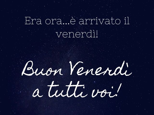 Era ora… è arrivato il venerdì! Buon venerdì a tutti voi!