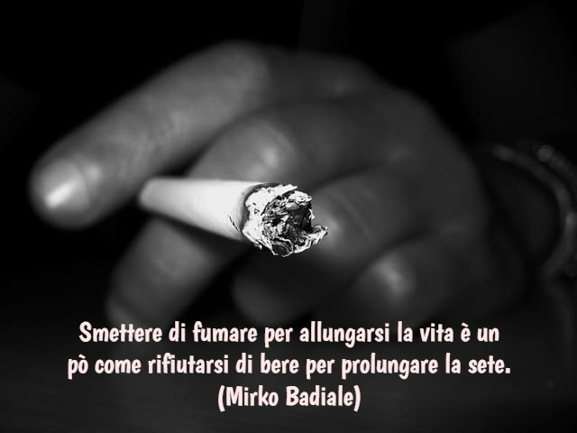 Smettere di fumare per allungarsi la vita è un po’ come rifiutarsi di bere per prolungare la sete. (Mirko Badiale)