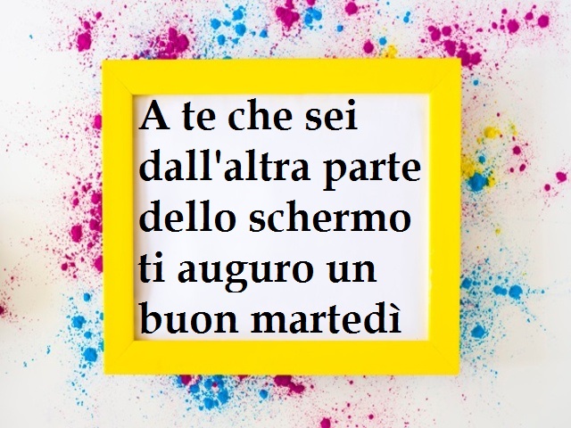 A te che sei dall'altra parte dello schermo ti auguro un buon martedì