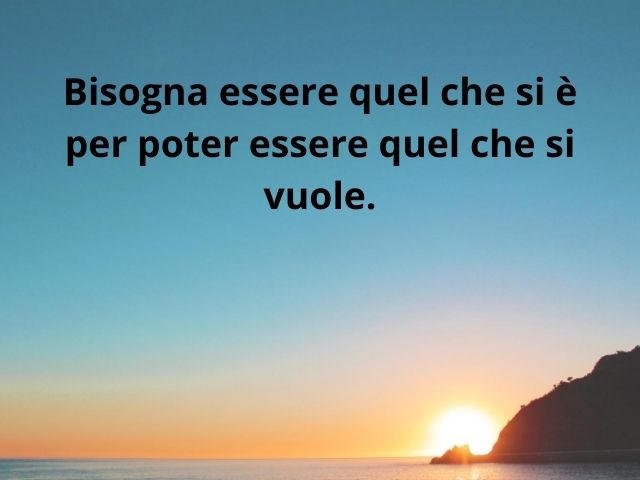 Bisogna essere quel che si è per poter essere quel che si vuole.