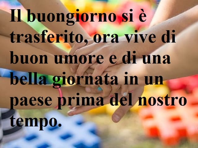 Il buongiorno si è trasferito, ora vive di buon umore e di una bella giornata in un paese prima del nostro tempo.