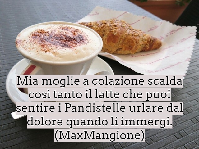 Mia moglie a colazione scalda così tanto il latte che puoi sentire i Pandistelle urlare dal dolore quando li immergi.(MaxMangione)