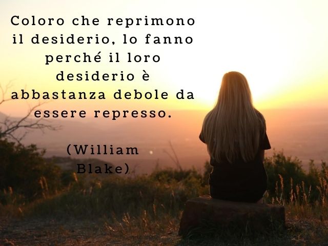 Coloro che reprimono il desiderio, lo fanno perché il loro desiderio è abbastanza debole da essere represso.(William Blake)