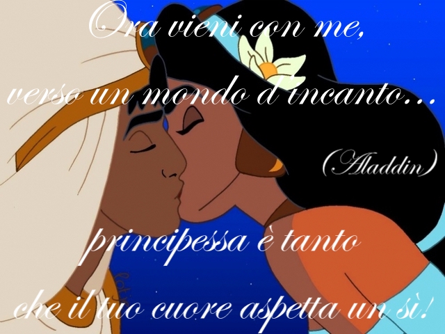 Ora vieni con me, verso un mondo d’incanto... principessa è tanto che il tuo cuore aspetta un sì!(Aladdin)