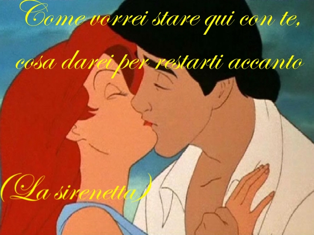 Come vorrei stare qui con te, cosa darei per restarti accanto!(La sirenetta)