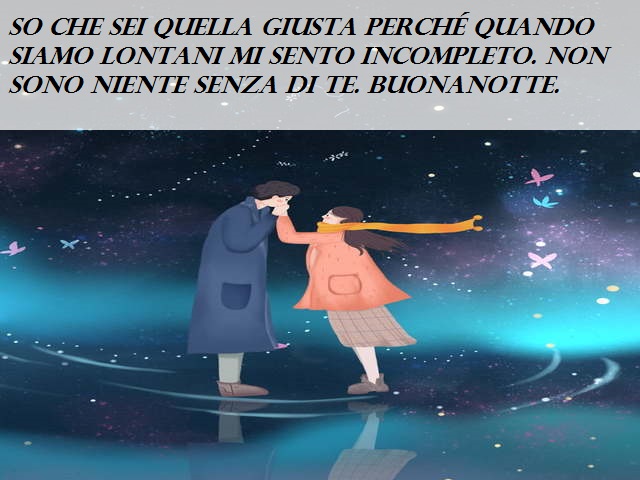 So che sei quella giusta perché quando siamo lontani mi sento incompleto. Non sono niente senza di te. Buonanotte.