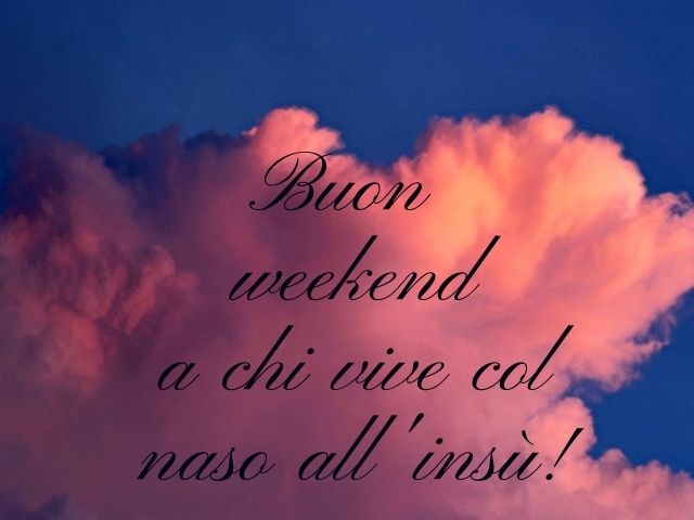 Buon weekend a chi vive col naso all'insù!