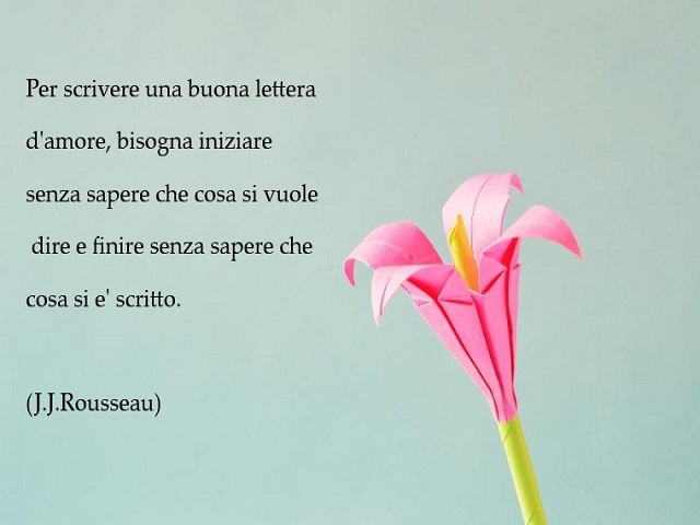 Per scrivere una buona lettera d'amore, bisogna iniziare senza sapere che cosa si vuole dire e finire senza sapere che cosa si è scritto. (J.J. Rousseau)