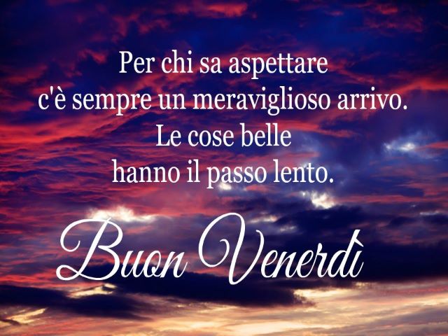Per chi sa aspettare c’è sempre un meraviglioso arrivo. Le cose belle hanno il passo lento. Buon venerdì.