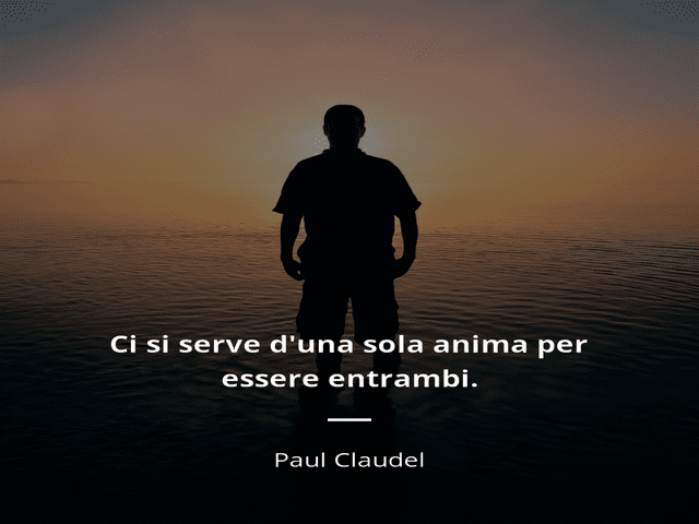 Ci si serve d'una sola anima per essere entrambi. (Paul Claudel)