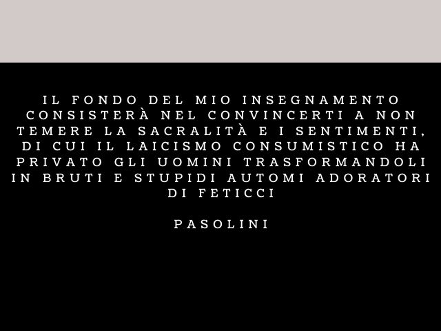 Il fondo del mio insegnamento consisterà nel convincerti a non temere la sacralità e i sentimenti, di cui il laicismo consumistico ha privato gli uomini trasformandoli in bruti e stupidi automi adoratori di feticci