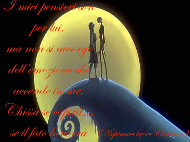 I miei pensieri son per lui, ma non si accorge dell’emozione che accende in me. Chissà se capirà... se il fato lo vorrà.(Nightmare before Christmas)