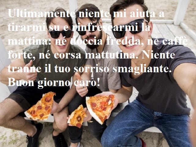 Ultimamente niente mi aiuta a tirarmi su e rinfrescarmi la mattina: né doccia fredda, né caffè forte, né corsa mattutina. Niente tranne il tuo sorriso smagliante. Buon giorno caro!