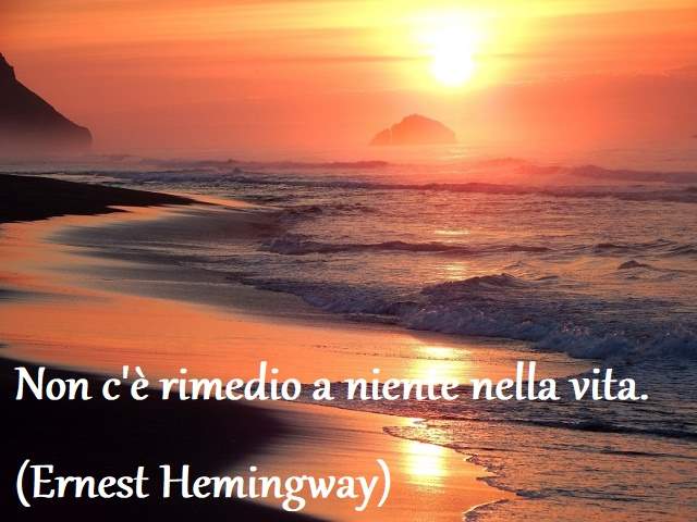 Non c'è rimedio a niente nella vita.(Ernest Hemingway)