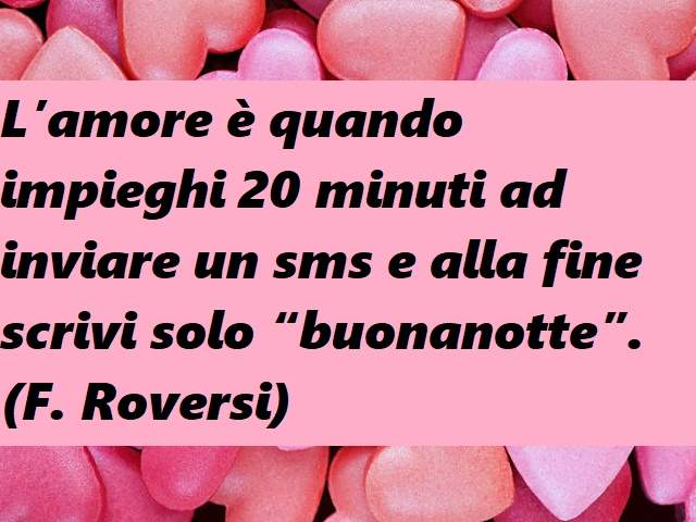 L’amore è quando impieghi 20 minuti ad inviare un sms e alla fine scrivi solo “buonanotte”.(F. Roversi)