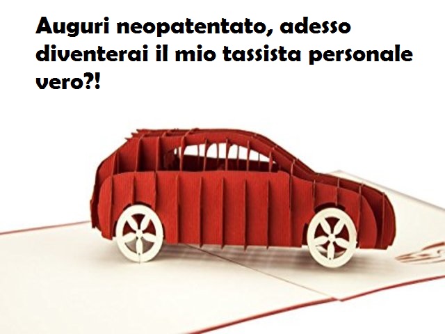 Auguri neopatentato, adesso diventerai il mio tassista personale vero?